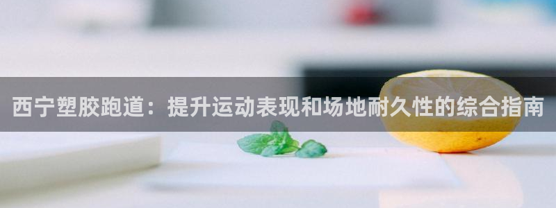 谈球吧官方网站：西宁塑胶跑道：提升运动表现和场地耐久性的综合指南