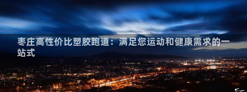 谈球吧在线登录免费观看：枣庄高性价比塑胶跑道：满足您运动和健康需求的一
站式