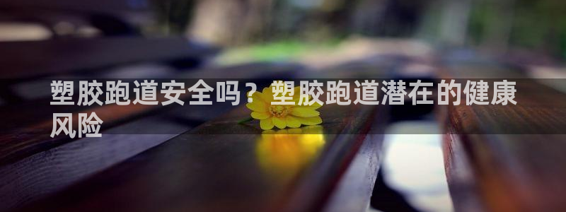 谈球吧黑款：塑胶跑道安全吗？塑胶跑道潜在的健康
风险