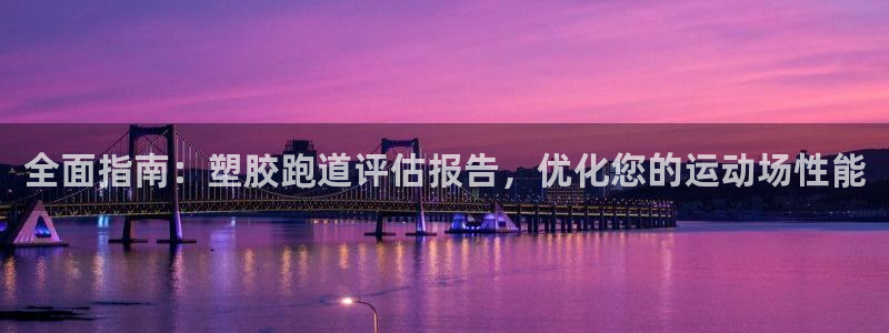 谈球吧官网app：全面指南：塑胶跑道评估报告，优化您