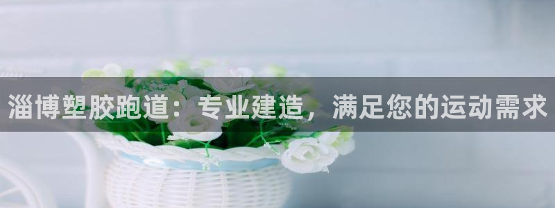 谈球吧平台app下载网址：淄博塑胶跑道：专业建造，满足您的运动需求