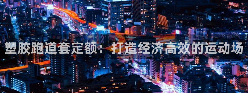 谈球吧平台app下载网址是多少：塑胶跑道套定额：打造