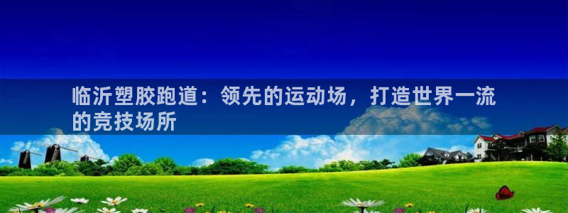 谈球吧下载地址：临沂塑胶跑道：领先的运动场，打造世界一流
的竞技场所