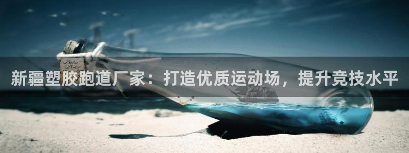 谈球吧tvt：新疆塑胶跑道厂家：打造优质运动场，提升竞技水平