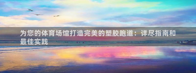 谈球吧app赛事分析在哪里看：为您的体育场馆打造完美的塑胶跑道：详尽指南和
最佳实践