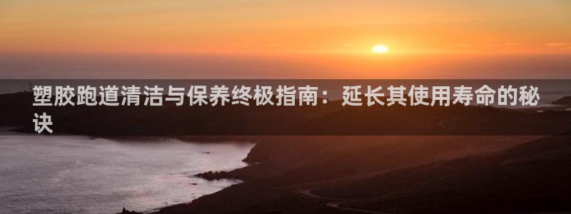 谈球吧属于哪个旗下：塑胶跑道清洁与保养终极指南：延长其使用寿命的秘
诀