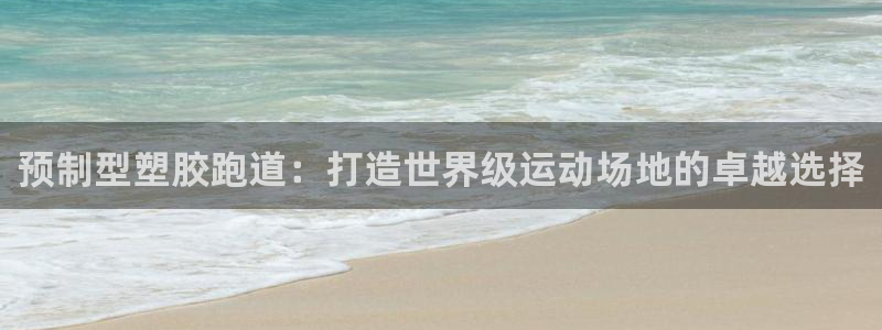 谈球吧app靠谱吗：预制型塑胶跑道：打造世界级运动场地的卓越选择