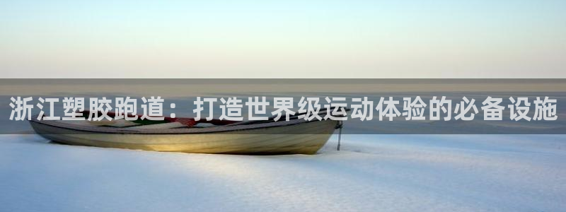 谈球吧首充金额截图：浙江塑胶跑道：打造世界级运动体验