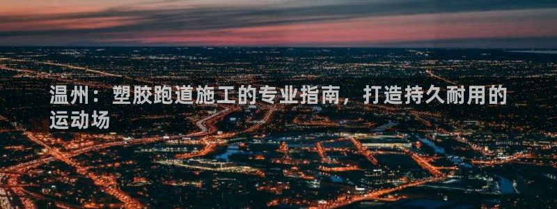 谈球吧app下载ios：温州：塑胶跑道施工的专业指南，打造持久耐用的
运动场