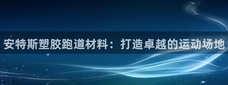 谈球吧app赛事分析在哪里看：安特斯塑胶跑道材料：打造卓越的运动场地