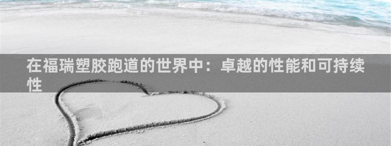 谈球吧官网在线入口免费观看：在福瑞塑胶跑道的世界中：卓越的性能和可持续
性