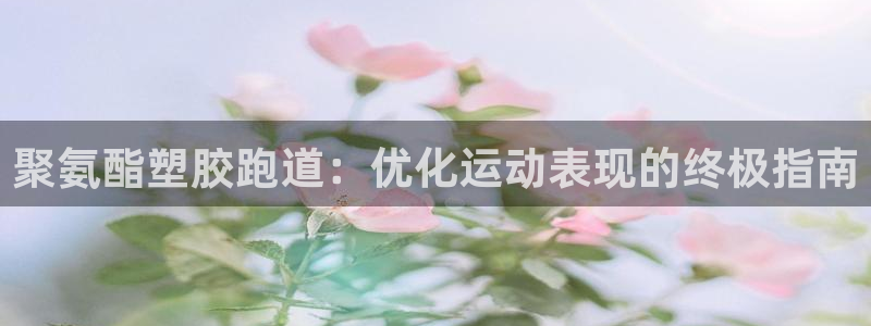 谈球吧体育app下载官网安卓：聚氨酯塑胶跑道：优化运动表现的终极指南
