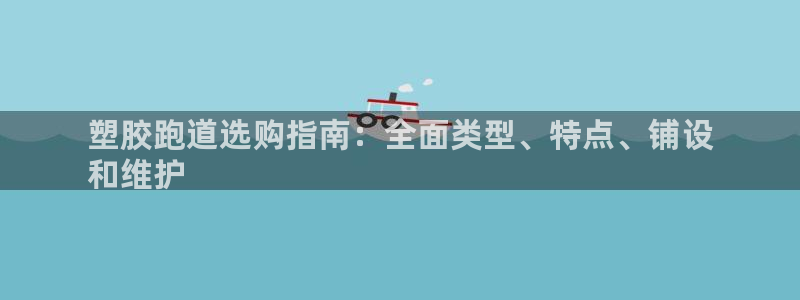 谈球吧平台正规吗：塑胶跑道选购指南：全面类型、特点、铺设
和维护
