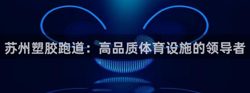 谈球吧的聊天软件：苏州塑胶跑道：高品质体育设施的领导者