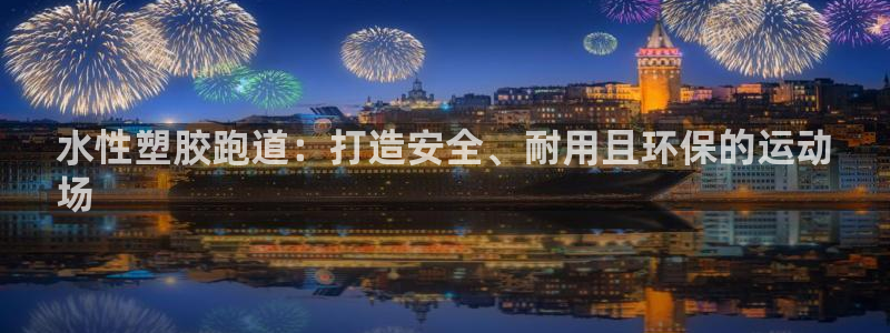 谈球吧app下载安装：水性塑胶跑道：打造安全、耐用且环保的运动
场