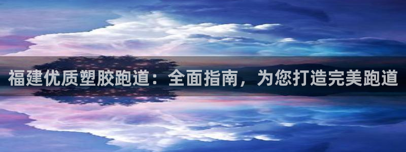谈球吧官网在线入口手机版：福建优质塑胶跑道：全面指南
