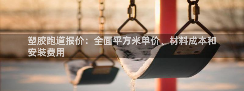 谈球吧App：塑胶跑道报价：全面平方米单价、材料成本和
安装费用