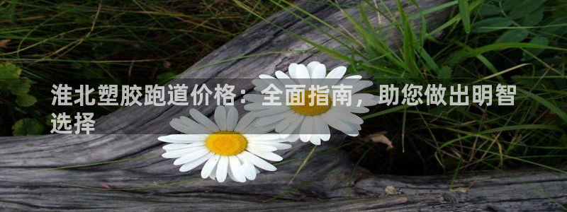 谈球吧平台正规吗可靠吗：淮北塑胶跑道价格：全面指南，助您做出明智
选择