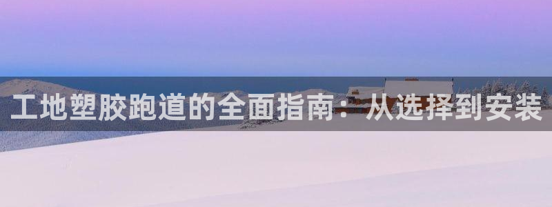谈球吧是黑台子吗：工地塑胶跑道的全面指南：从选择到安装