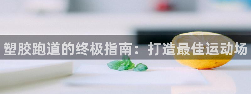 谈球吧出款：塑胶跑道的终极指南：打造最佳运动场