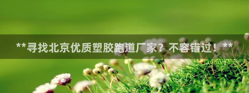 谈球吧体育app下载官网苹果：**寻找北京优质塑胶跑