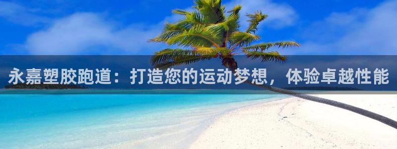谈球吧平台app下载网址是多少：永嘉塑胶跑道：打造您的运动梦想，体验卓越性能