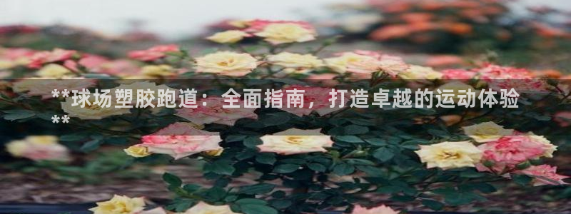 谈球吧最新APP下载：**球场塑胶跑道：全面指南，打造卓越的运动体验
**