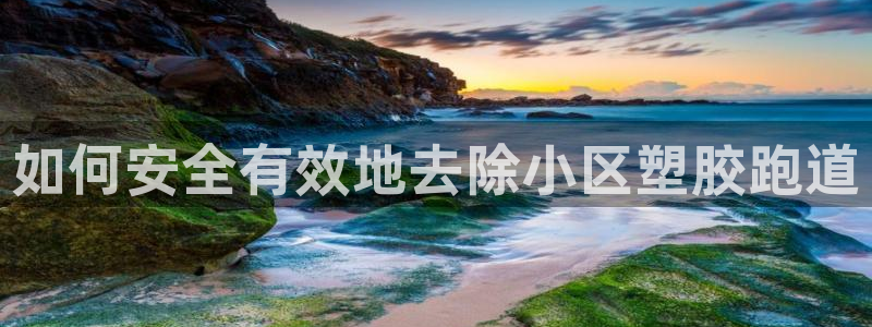 谈球吧是黑台子吗还是白台子：如何安全有效地去除小区塑胶跑道