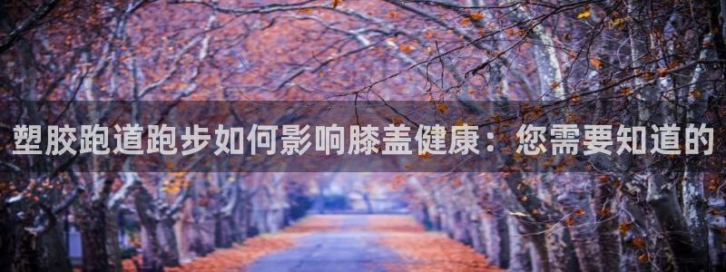 谈球吧打不开了：塑胶跑道跑步如何影响膝盖健康：您需要知道的