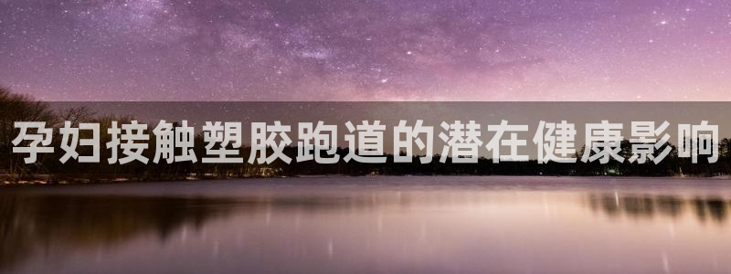 谈球吧网址：孕妇接触塑胶跑道的潜在健康影响