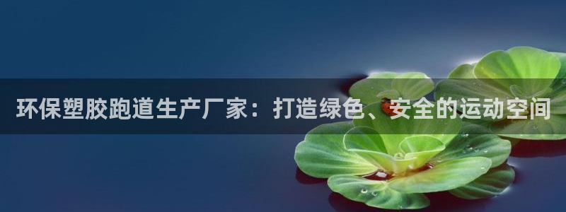 谈球吧属于哪个：环保塑胶跑道生产厂家：打造绿色、安全的运动空间