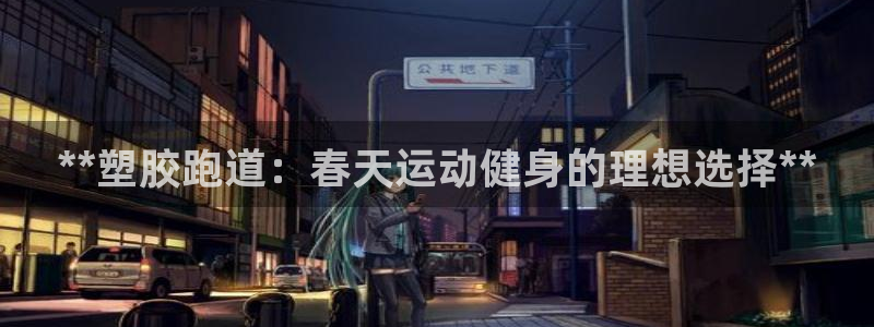 谈球吧平台正规吗可靠吗：**塑胶跑道：春天运动健身的理想选择**