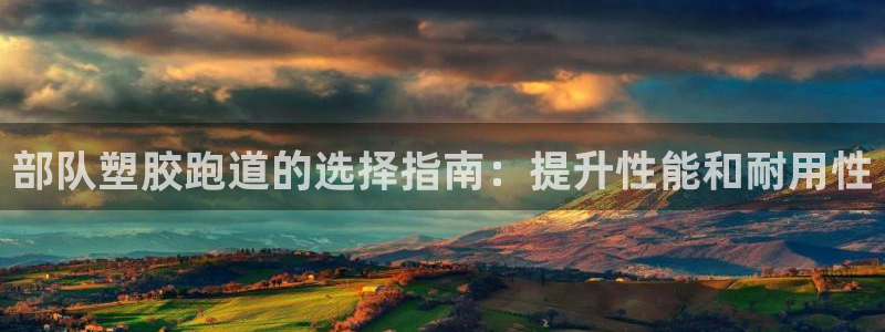 谈球吧官网在线入口手机版下载：部队塑胶跑道的选择指南：提升性能和耐用性