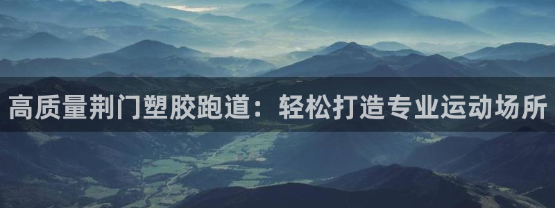 谈球吧体育官网在线入口：高质量荆门塑胶跑道：轻松打造专业运动场所