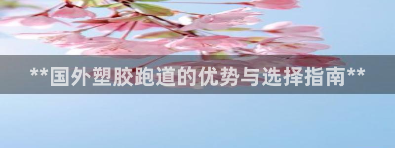谈球吧官网在线入口手机版下载安装：**国外塑胶跑道的优势与选择指南**