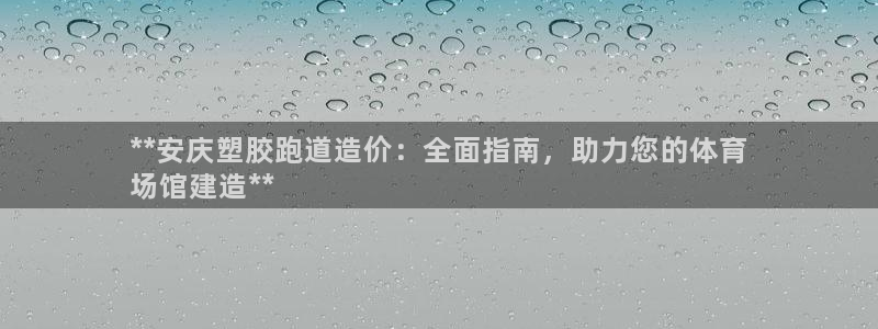 谈球吧体育app登陆不上：**安庆塑胶跑道造价：全面指南，助力您的体育
场馆建造**