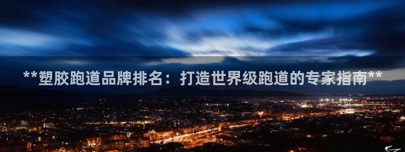 谈球吧网页登陆：**塑胶跑道品牌排名：打造世界级跑道的专家指南**