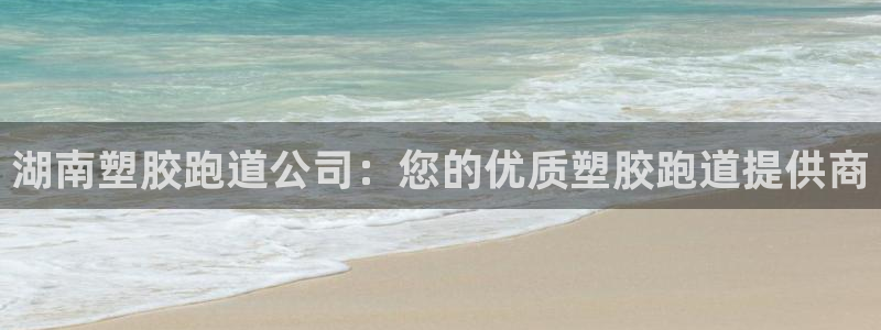 谈球吧全站app下载手机版：湖南塑胶跑道公司：您的优质塑胶跑道提供商