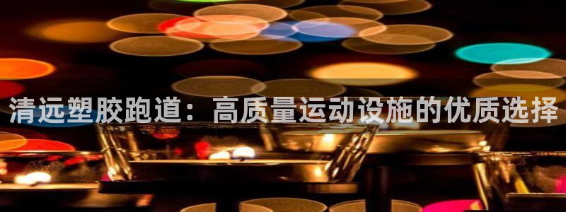 谈球吧官网在线入口手机版下载安装：清远塑胶跑道：高质量运动设施的优质选择