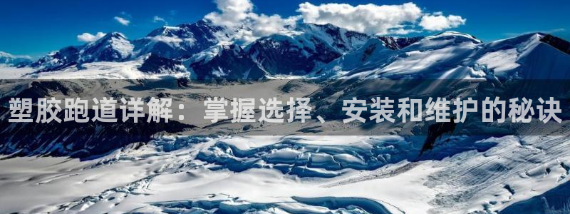 谈球吧首充金额截图：塑胶跑道详解：掌握选择、安装和维护的秘诀