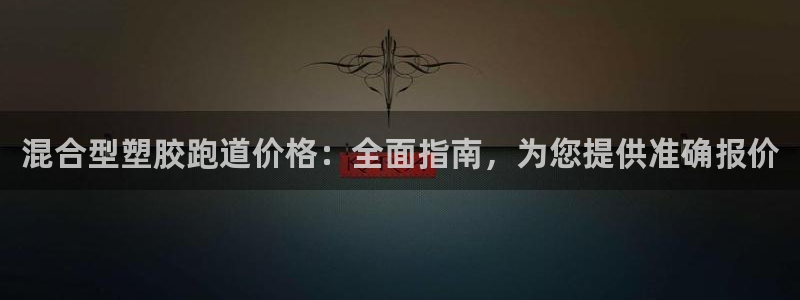 谈球吧怎么充值：混合型塑胶跑道价格：全面指南，为您提供准确报价