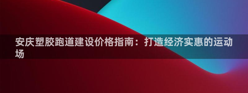 谈球吧是黑台子吗知乎小说：安庆塑胶跑道建设价格指南：打造经济实惠的运动
场