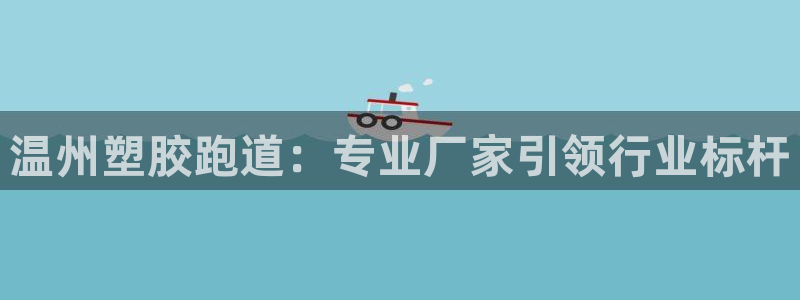 谈球吧综合官网app：温州塑胶跑道：专业厂家引领行业标杆
