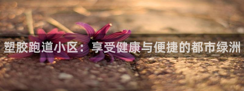 谈球吧怎么样：塑胶跑道小区：享受健康与便捷的都市绿洲