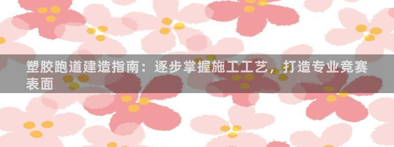 谈球吧app在哪里下载：塑胶跑道建造指南：逐步掌握施