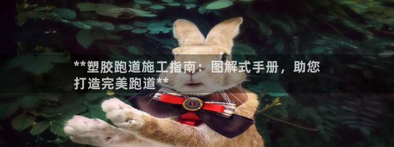 谈球吧官网登录：**塑胶跑道施工指南：图解式手册，助