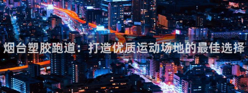 谈球吧体育app下载足球比赛直播：烟台塑胶跑道：打造