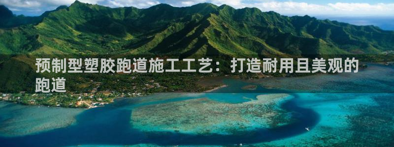 谈球吧体育app下载足球直播软件：预制型塑胶跑道施工工艺：打造耐用且美观的
跑道