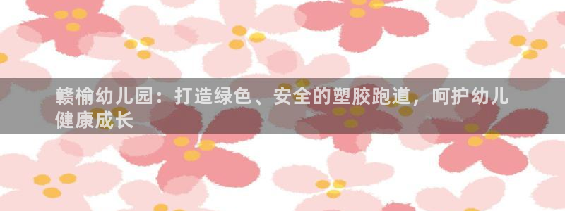 谈球吧网站：赣榆幼儿园：打造绿色、安全的塑胶跑道，呵护幼儿
健康成长