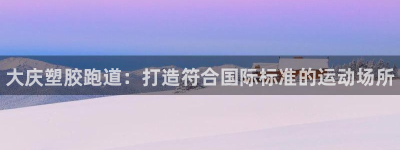 谈球吧官网app下载：大庆塑胶跑道：打造符合国际标准的运动场所